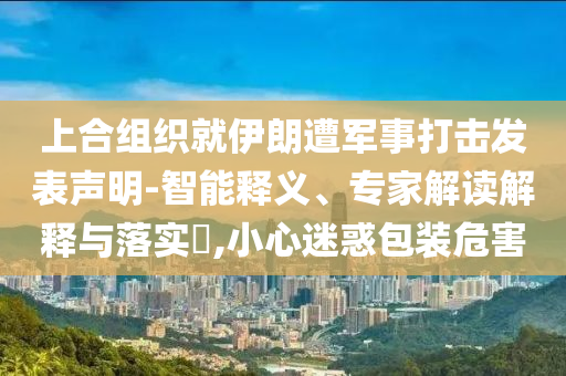 上合組織就伊朗遭軍事打擊發(fā)表聲明-智能釋義、專家解讀解釋與落實?,小心迷惑包裝危害