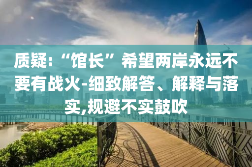 質(zhì)疑:“館長”希望兩岸永遠不要有戰(zhàn)火-細致解答、解釋與落實,規(guī)避不實鼓吹