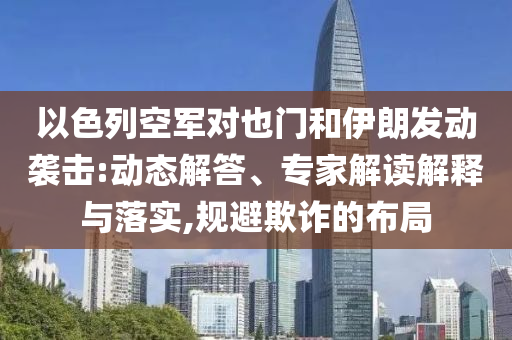以色列空軍對也門和伊朗發(fā)動(dòng)襲擊:動(dòng)態(tài)解答、專家解讀解釋與落實(shí),規(guī)避欺詐的布局
