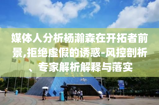 媒體人分析楊瀚森在開拓者前景,拒絕虛假的誘惑-風(fēng)控剖析、專家解析解釋與落實(shí)