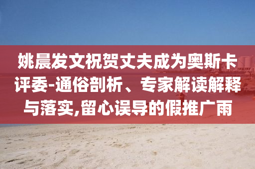 姚晨發(fā)文祝賀丈夫成為奧斯卡評(píng)委-通俗剖析、專家解讀解釋與落實(shí),留心誤導(dǎo)的假推廣雨