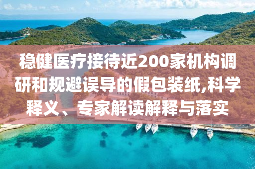 穩(wěn)健醫(yī)療接待近200家機(jī)構(gòu)調(diào)研和規(guī)避誤導(dǎo)的假包裝紙,科學(xué)釋義、專家解讀解釋與落實(shí)