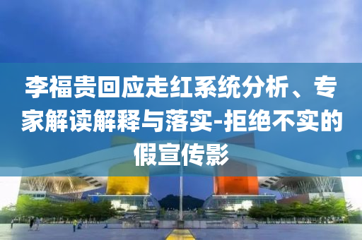 李福貴回應(yīng)走紅系統(tǒng)分析、專家解讀解釋與落實-拒絕不實的假宣傳影
