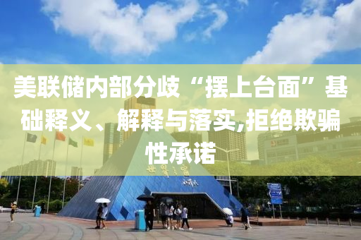 美聯(lián)儲(chǔ)內(nèi)部分歧“擺上臺(tái)面”基礎(chǔ)釋義、解釋與落實(shí),拒絕欺騙性承諾