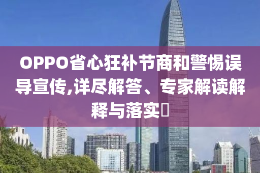 OPPO省心狂補(bǔ)節(jié)商和警惕誤導(dǎo)宣傳,詳盡解答、專家解讀解釋與落實(shí)?
