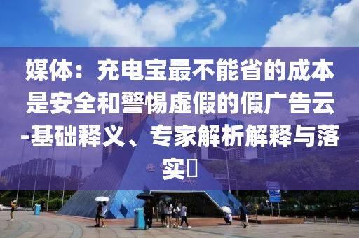媒體：充電寶最不能省的成本是安全和警惕虛假的假?gòu)V告云-基礎(chǔ)釋義、專家解析解釋與落實(shí)?