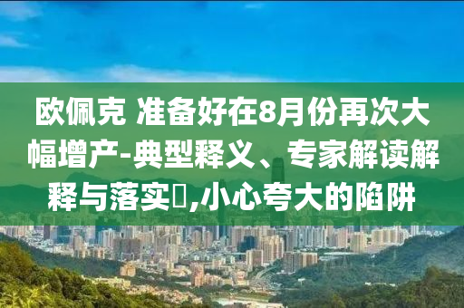 歐佩克 準(zhǔn)備好在8月份再次大幅增產(chǎn)-典型釋義、專家解讀解釋與落實(shí)?,小心夸大的陷阱