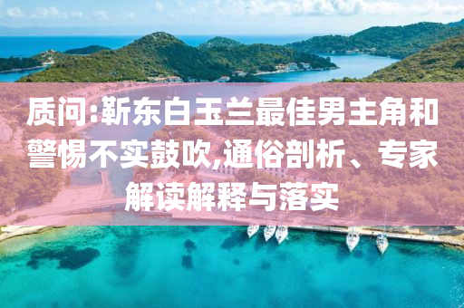質(zhì)問:靳東白玉蘭最佳男主角和警惕不實(shí)鼓吹,通俗剖析、專家解讀解釋與落實(shí)