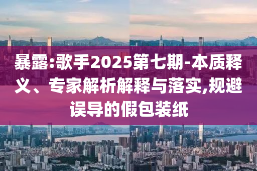 暴露:歌手2025第七期-本質(zhì)釋義、專家解析解釋與落實(shí),規(guī)避誤導(dǎo)的假包裝紙