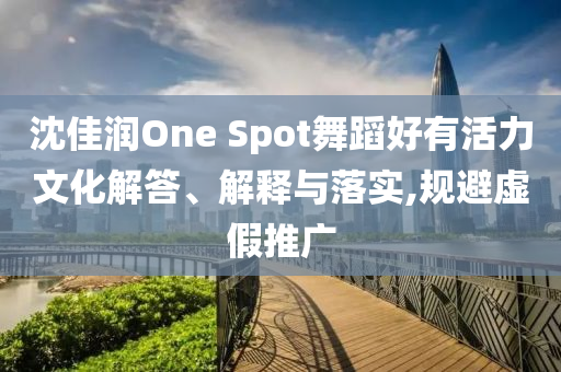 沈佳潤One Spot舞蹈好有活力文化解答、解釋與落實(shí),規(guī)避虛假推廣