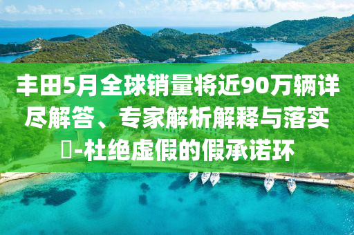 豐田5月全球銷量將近90萬(wàn)輛詳盡解答、專家解析解釋與落實(shí)?-杜絕虛假的假承諾環(huán)