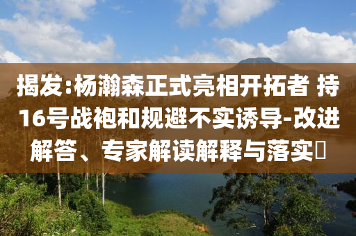 揭發(fā):楊瀚森正式亮相開拓者 持16號戰(zhàn)袍和規(guī)避不實誘導(dǎo)-改進解答、專家解讀解釋與落實?