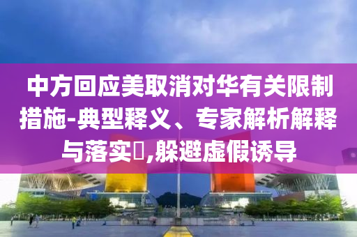 中方回應(yīng)美取消對華有關(guān)限制措施-典型釋義、專家解析解釋與落實?,躲避虛假誘導(dǎo)