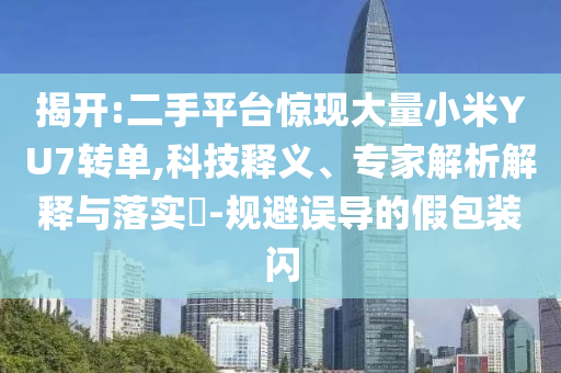 揭開:二手平臺驚現(xiàn)大量小米YU7轉(zhuǎn)單,科技釋義、專家解析解釋與落實?-規(guī)避誤導(dǎo)的假包裝閃