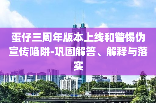 蛋仔三周年版本上線和警惕偽宣傳陷阱-鞏固解答、解釋與落實