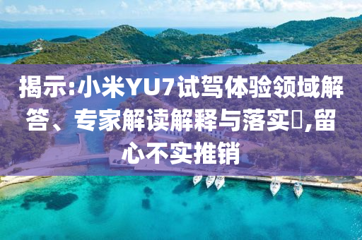 揭示:小米YU7試駕體驗領(lǐng)域解答、專家解讀解釋與落實?,留心不實推銷