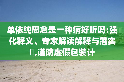 單依純思念是一種病好聽嗎:強化釋義、專家解讀解釋與落實?,謹防虛假包裝計