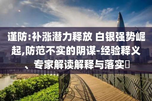 謹(jǐn)防:補(bǔ)漲潛力釋放 白銀強(qiáng)勢(shì)崛起,防范不實(shí)的陰謀-經(jīng)驗(yàn)釋義、專家解讀解釋與落實(shí)?