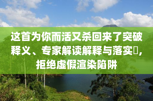 這首為你而活又殺回來(lái)了突破釋義、專(zhuān)家解讀解釋與落實(shí)?,拒絕虛假渲染陷阱