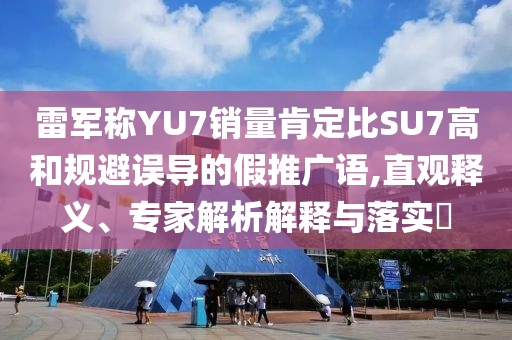 雷軍稱(chēng)YU7銷(xiāo)量肯定比SU7高和規(guī)避誤導(dǎo)的假推廣語(yǔ),直觀釋義、專(zhuān)家解析解釋與落實(shí)?