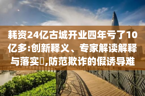 耗資24億古城開(kāi)業(yè)四年虧了10億多:創(chuàng)新釋義、專(zhuān)家解讀解釋與落實(shí)?,防范欺詐的假誘導(dǎo)難