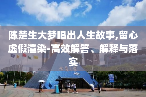 陳楚生大夢(mèng)唱出人生故事,留心虛假渲染-高效解答、解釋與落實(shí)