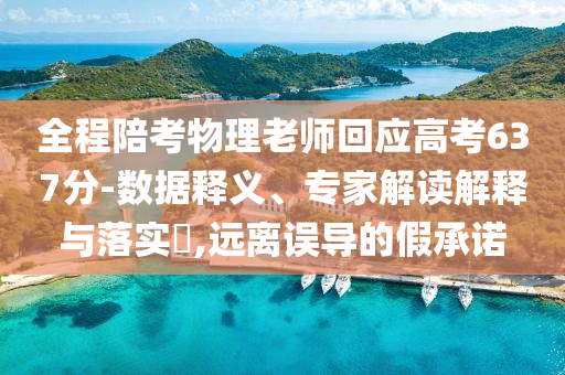 全程陪考物理老師回應(yīng)高考637分-數(shù)據(jù)釋義、專(zhuān)家解讀解釋與落實(shí)?,遠(yuǎn)離誤導(dǎo)的假承諾