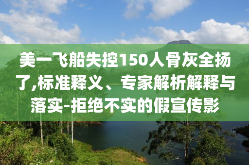 美一飛船失控150人骨灰全揚(yáng)了,標(biāo)準(zhǔn)釋義、專(zhuān)家解析解釋與落實(shí)-拒絕不實(shí)的假宣傳影