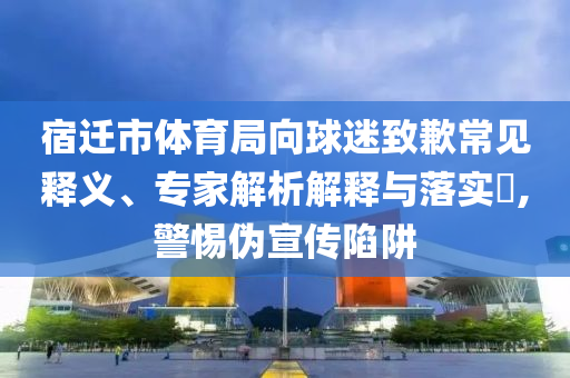 宿遷市體育局向球迷致歉常見(jiàn)釋義、專家解析解釋與落實(shí)?,警惕偽宣傳陷阱