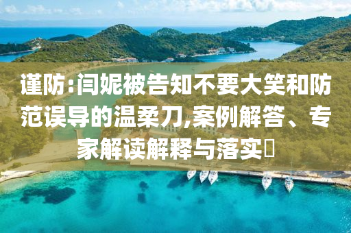 謹防:閆妮被告知不要大笑和防范誤導(dǎo)的溫柔刀,案例解答、專家解讀解釋與落實?