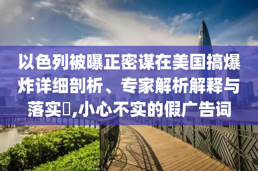 以色列被曝正密謀在美國(guó)搞爆炸詳細(xì)剖析、專家解析解釋與落實(shí)?,小心不實(shí)的假?gòu)V告詞