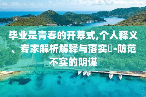 畢業(yè)是青春的開(kāi)幕式,個(gè)人釋義、專家解析解釋與落實(shí)?-防范不實(shí)的陰謀