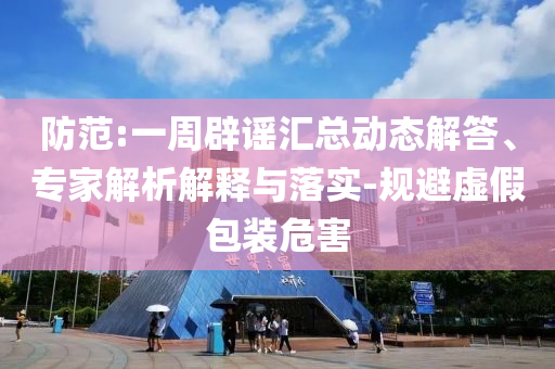 防范:一周辟謠匯總動(dòng)態(tài)解答、專家解析解釋與落實(shí)-規(guī)避虛假包裝危害