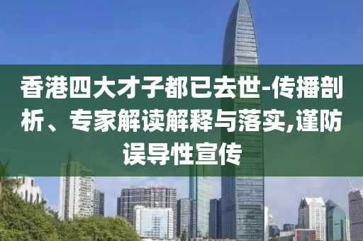 香港四大才子都已去世-傳播剖析、專家解讀解釋與落實(shí),謹(jǐn)防誤導(dǎo)性宣傳