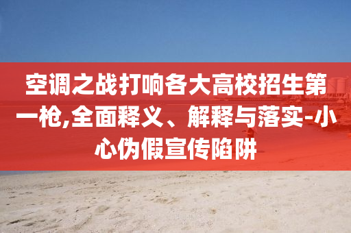 空調(diào)之戰(zhàn)打響各大高校招生第一槍,全面釋義、解釋與落實(shí)-小心偽假宣傳陷阱