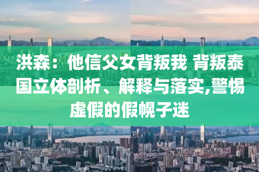 洪森：他信父女背叛我 背叛泰國(guó)立體剖析、解釋與落實(shí),警惕虛假的假幌子迷