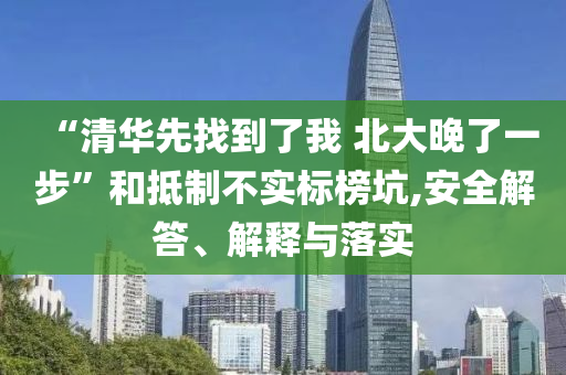 “清華先找到了我 北大晚了一步”和抵制不實標(biāo)榜坑,安全解答、解釋與落實