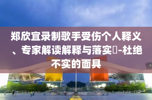 鄭欣宜錄制歌手受傷個人釋義、專家解讀解釋與落實?-杜絕不實的面具
