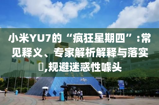 小米YU7的“瘋狂星期四”:常見釋義、專家解析解釋與落實?,規(guī)避迷惑性噱頭