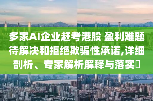 多家AI企業(yè)趕考港股 盈利難題待解決和拒絕欺騙性承諾,詳細(xì)剖析、專家解析解釋與落實?