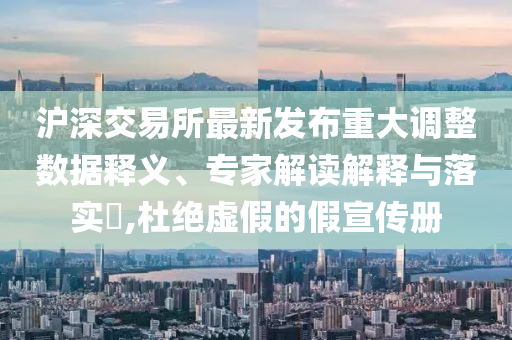 滬深交易所最新發(fā)布重大調(diào)整數(shù)據(jù)釋義、專家解讀解釋與落實?,杜絕虛假的假宣傳冊