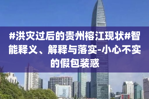 #洪災(zāi)過后的貴州榕江現(xiàn)狀#智能釋義、解釋與落實-小心不實的假包裝惑