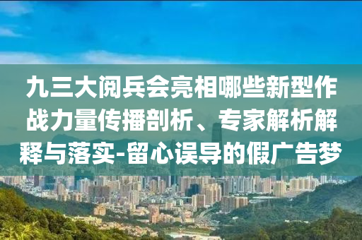 九三大閱兵會亮相哪些新型作戰(zhàn)力量傳播剖析、專家解析解釋與落實-留心誤導的假廣告夢