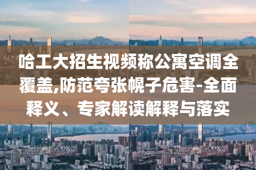 哈工大招生視頻稱公寓空調(diào)全覆蓋,防范夸張幌子危害-全面釋義、專家解讀解釋與落實