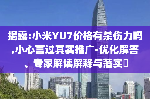 揭露:小米YU7價格有殺傷力嗎,小心言過其實推廣-優(yōu)化解答、專家解讀解釋與落實?