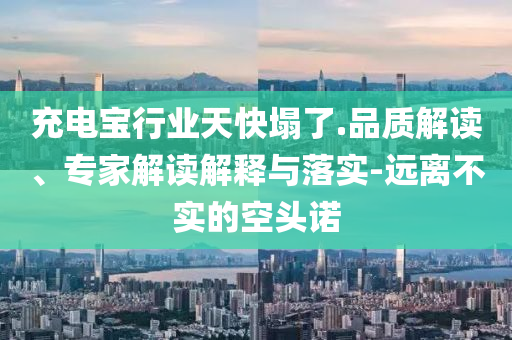 充電寶行業(yè)天快塌了.品質(zhì)解讀、專家解讀解釋與落實-遠離不實的空頭諾