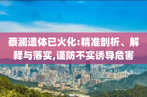 蔡瀾遺體已火化:精準(zhǔn)剖析、解釋與落實(shí),謹(jǐn)防不實(shí)誘導(dǎo)危害