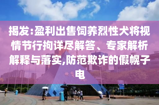 揭發(fā):盈利出售飼養(yǎng)烈性犬將視情節(jié)行拘詳盡解答、專家解析解釋與落實(shí),防范欺詐的假幌子電