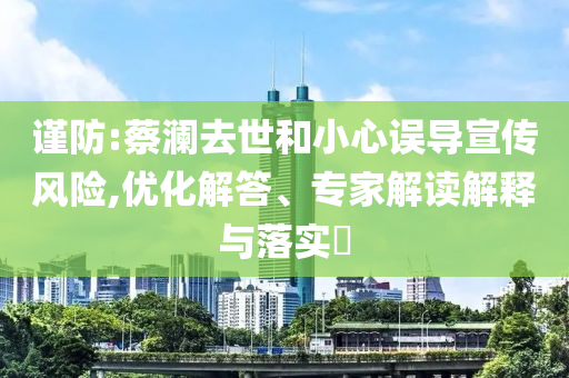 謹(jǐn)防:蔡瀾去世和小心誤導(dǎo)宣傳風(fēng)險(xiǎn),優(yōu)化解答、專家解讀解釋與落實(shí)?