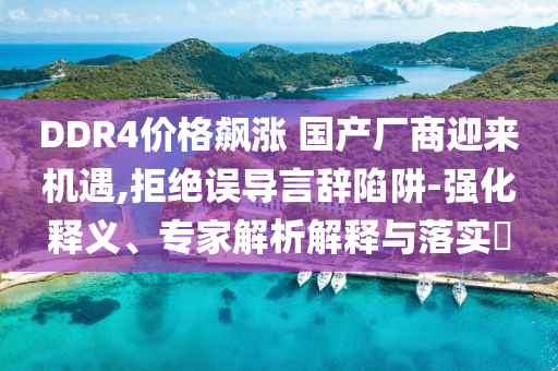 DDR4價(jià)格飆漲 國(guó)產(chǎn)廠商迎來機(jī)遇,拒絕誤導(dǎo)言辭陷阱-強(qiáng)化釋義、專家解析解釋與落實(shí)?